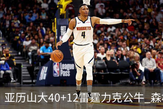 亚历山大40+12雷霆力克公牛 森林狼大胜76人