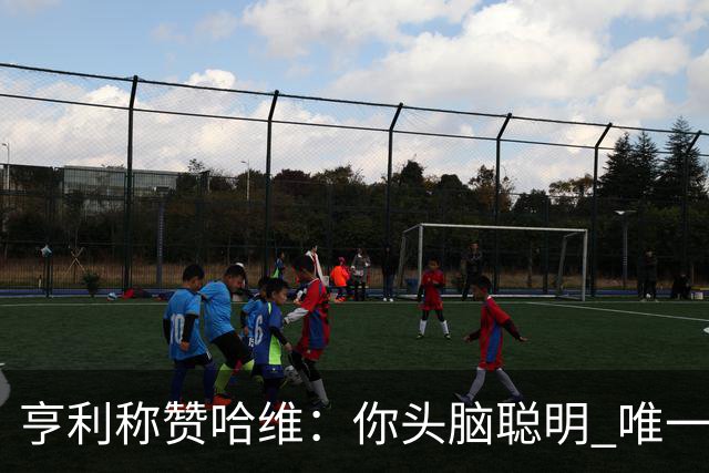 亨利称赞哈维：你头脑聪明 唯一在你之上是瓜帅