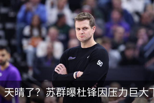 天晴了？苏群曝杜锋因压力巨大下课，5人或在广东队重新焕发生机