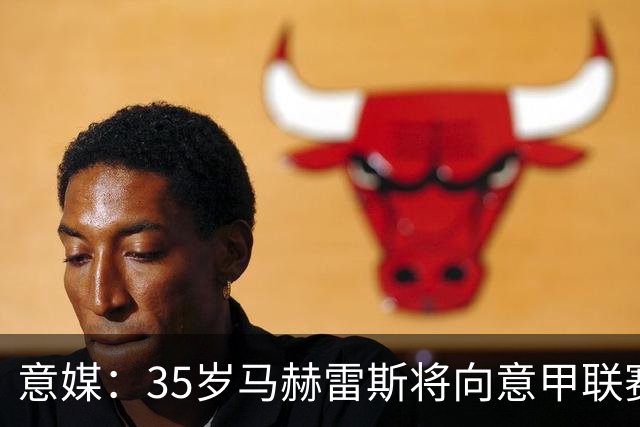 意媒：35岁马赫雷斯将向意甲联赛自荐，但意甲多队均人满为患