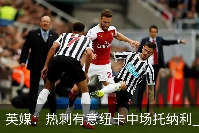 英媒：热刺有意纽卡中场托纳利 除巨额转会费外不会出售