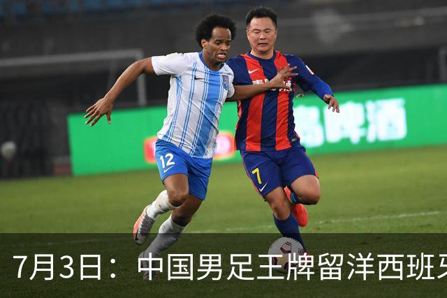 7月3日：中国男足王牌留洋西班牙爆发！15次首发打入5个进球，已坐稳主力